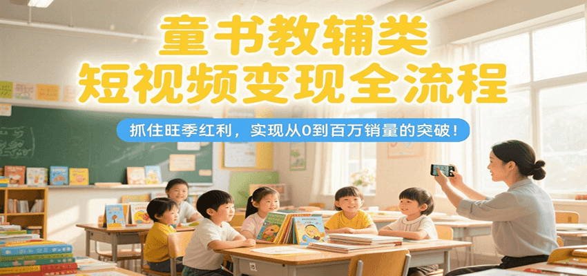 童书教辅类短视频变现全流程，抓住旺季红利，实现从0到百万销量的突破！-蜗牛学社