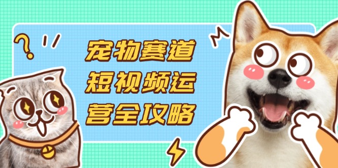 宠物赛道短视频运营全攻略，选品拍摄剪辑实操，实现流量到收益转化-蜗牛学社