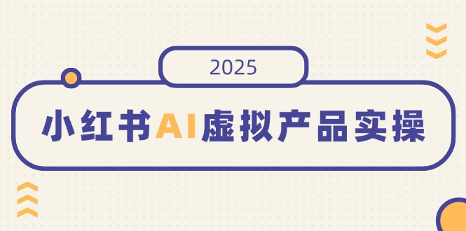 小红书AI虚拟产品实操,开店、发布、提高销量,细节决定成败,月入5位数-蜗牛学社