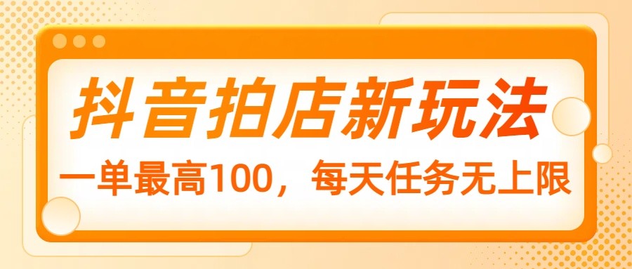 抖音拍店新玩法，一单最高100，每天任务无上限-蜗牛学社