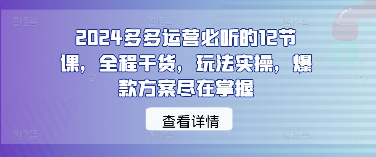 多多运营必听的12节课，全程干货，玩法实操，爆款方案尽在掌握
