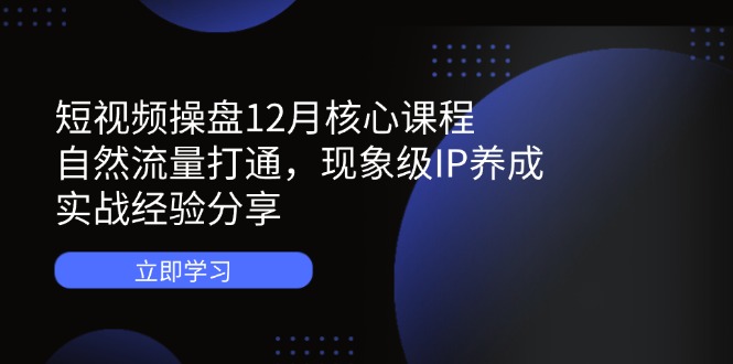 短视频操盘12月核心课程：自然流量打通，现象级IP养成，实战经验分享-蜗牛学社