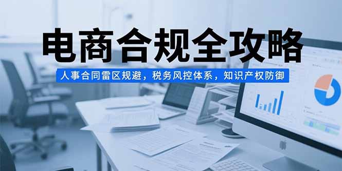 电商合规全攻略，人事合同雷区规避，税务风控体系，知识产权防御-蜗牛学社