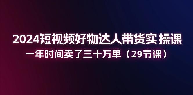 短视频好物达人带货实操课：一年时间卖了三十万单(29节课-蜗牛学社