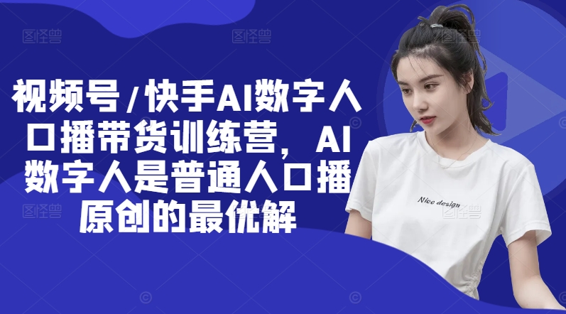 视频号/快手AI数字人口播带货训练营,AI数字人是普通人口播原创的最优解-蜗牛学社