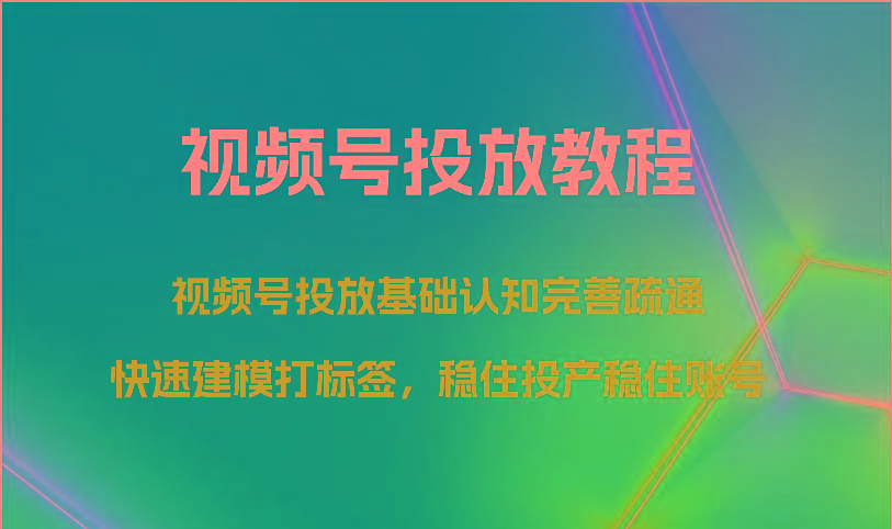 视频号投放教程-视频号投放基础认知完善疏通,快速建模打标签,稳住投产稳住账号
