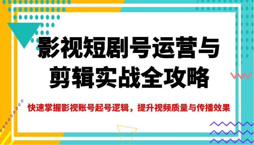 影视短剧号运营与剪辑实战全攻略,快速掌握影视账号起号逻辑,提升视频质量与传播效果-蜗牛学社