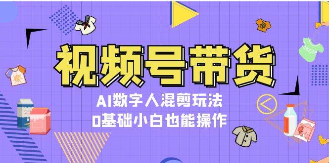 视频号带货,AI数字人混剪玩法,0基础小白也能操作-蜗牛学社