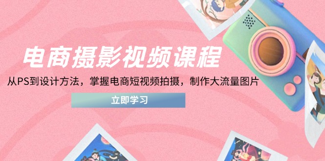 电商摄影视频课程，从PS到设计方法，掌握电商短视频拍摄，制作大流量图片-蜗牛学社