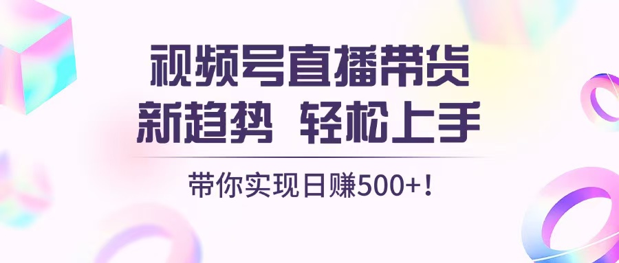 视频号直播带货新趋势,轻松上手,带你实现日赚500+