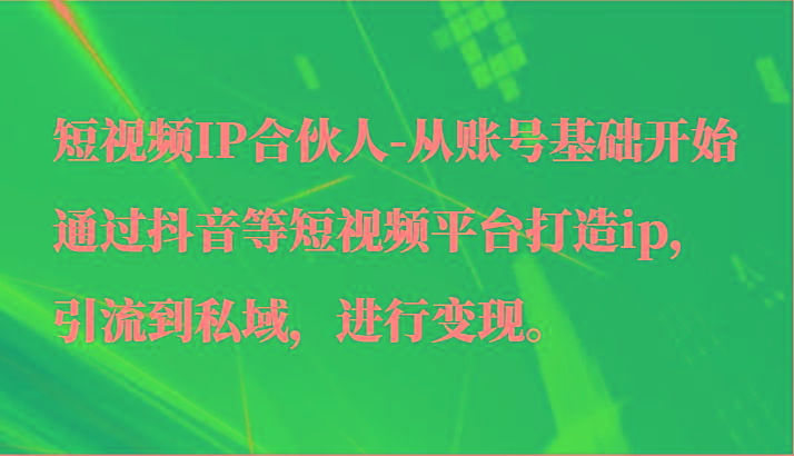 短视频IP合伙人-从账号基础开始通过抖音等短视频平台打造ip，引流到私域，进行变现。-蜗牛学社
