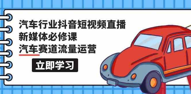 汽车行业抖音短视频直播新媒体必修课，汽车赛道流量运营(118节课)-蜗牛学社