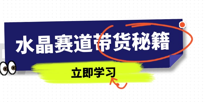 水晶赛道带货秘籍，国学结合、短视频起号、拍摄技巧、直播话术等内容-蜗牛学社