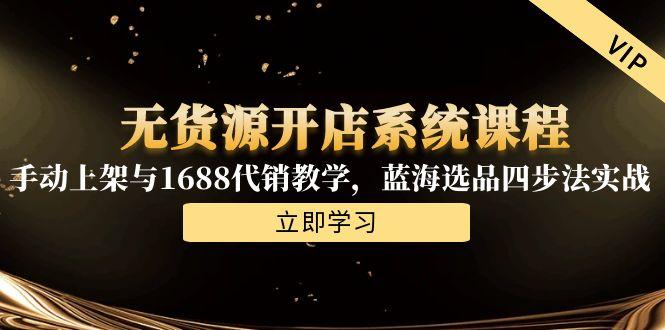 无货源开店系统课程，手动上架与1688代销教学，蓝海选品四步法实战-蜗牛学社