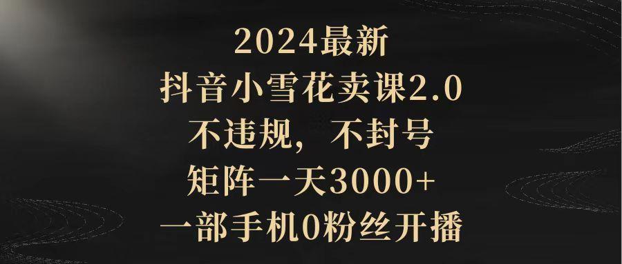 (9639期)最新抖音小雪花卖课2.0 不违规 不封号 矩阵一天3000+一部手机0粉丝开播-蜗牛学社