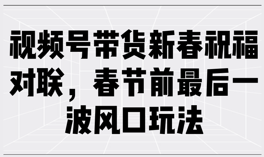 视频号带货新春祝福对联,春节前最后一波风口玩法-蜗牛学社