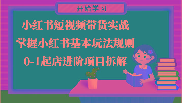 小红书短视频带货实战-掌握小红书基本玩法规则,0-1起店进阶项目拆解