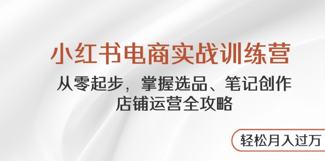 小红书电商实战训练营，从零起步，掌握选品、笔记创作、店铺运营全攻略…-蜗牛学社