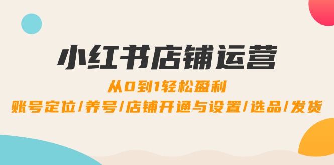 小红书店铺运营：0到1轻松盈利，账号定位/养号/店铺开通与设置/选品/发货-蜗牛学社