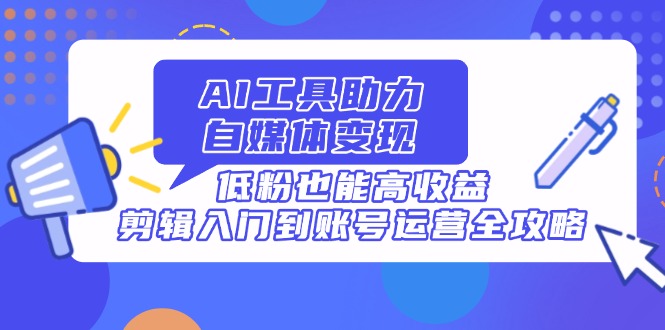 AI工具助力自媒体变现，低粉也能高收益，剪辑入门到账号运营全攻略-蜗牛学社