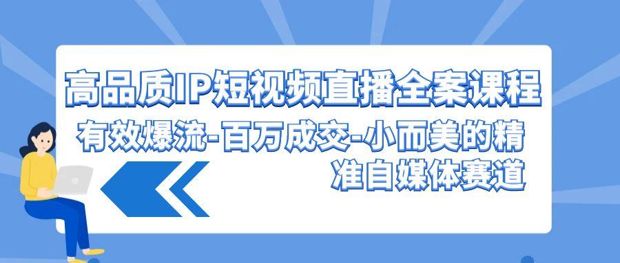 (9591期)高品质 IP短视频直播-全案课程,有效爆流-百万成交-小而美的精准自媒体赛道