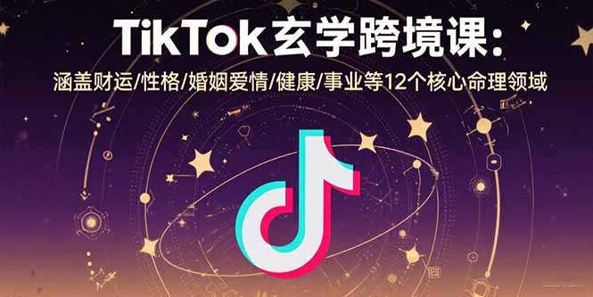 TikTok玄学跨境课:涵盖财运/性格/婚姻爱情/健康/事业等12个核心命理领域-蜗牛学社