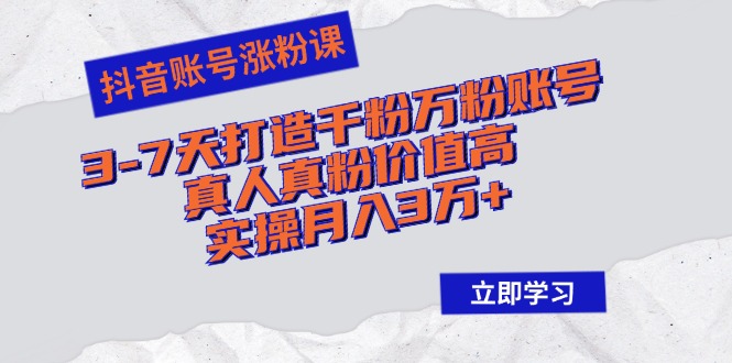 抖音账号涨粉课:3-7天打造千粉万粉账号,真人真粉价值高,实操月入3万+
