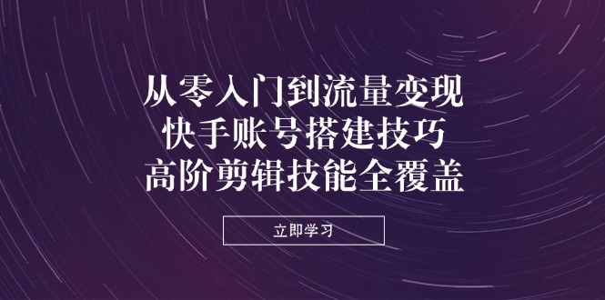 从零入门到流量变现,快手账号搭建技巧,高阶剪辑技能全覆盖-蜗牛学社