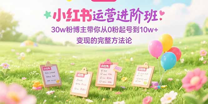 小红书运营进阶班:30w粉博主带你从0粉起号到10w+变现的完整方法论-蜗牛学社
