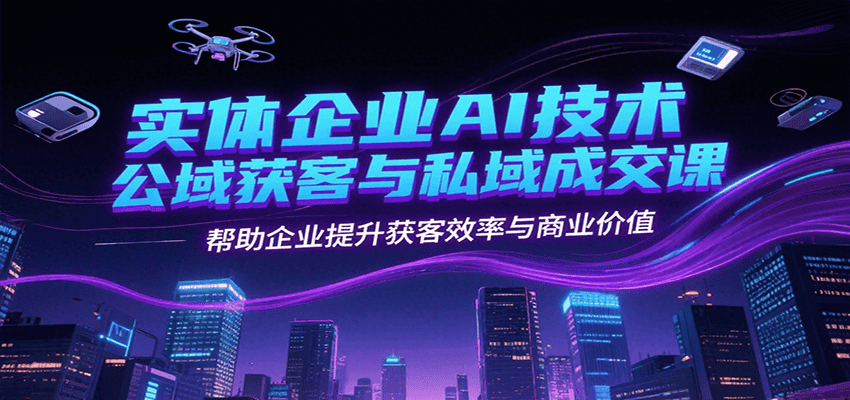 实体企业AI技术公域获客与私域成交课，帮助企业提升获客效率与商业价值-蜗牛学社