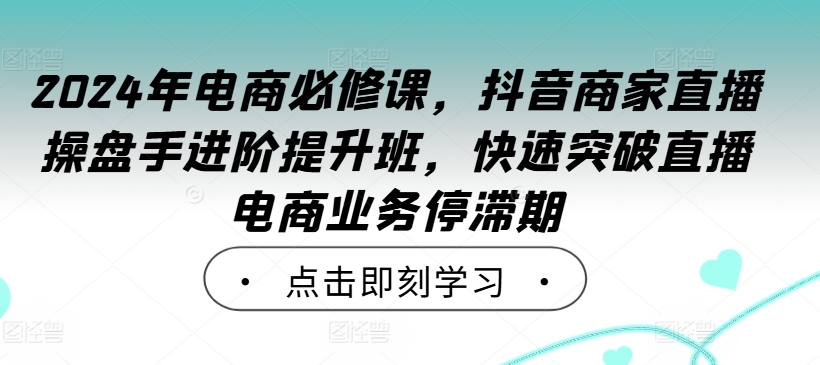 年电商必修课，抖音商家直播操盘手进阶提升班，快速突破直播电商业务停滞期