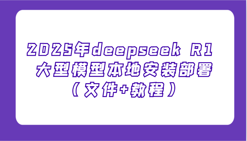 2025年deepseek R1 大型模型本地安装部署(文件+教程)，新手也能快速上手！-蜗牛学社