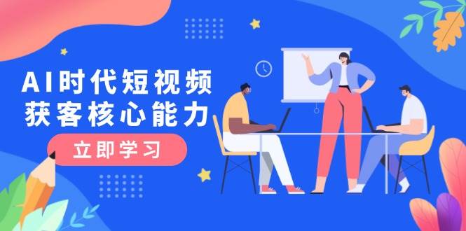 AI时代短视频获客核心课程,三大必备技能解析,认知升级关键要点-蜗牛学社