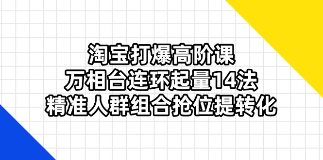 淘宝打爆高阶课:万相台连环起量14法,精准人群组合抢位提转化-蜗牛学社