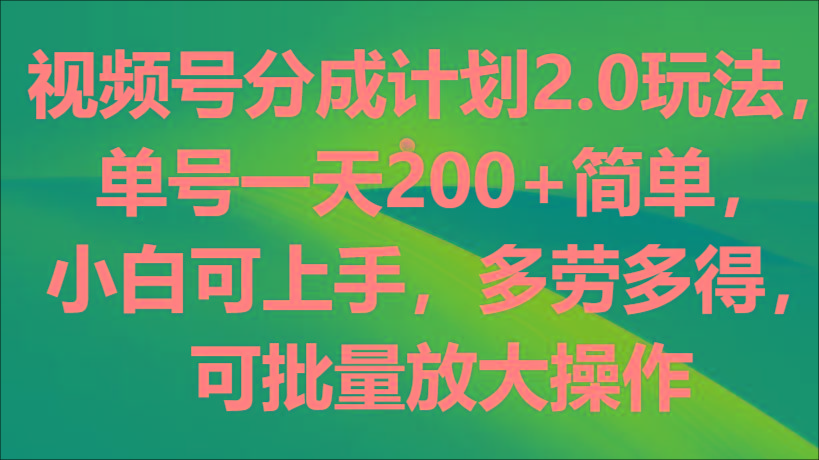 视频号分成计划2.0玩法,单号一天200+简单,小白可上手,多劳多得,可批量放大操作