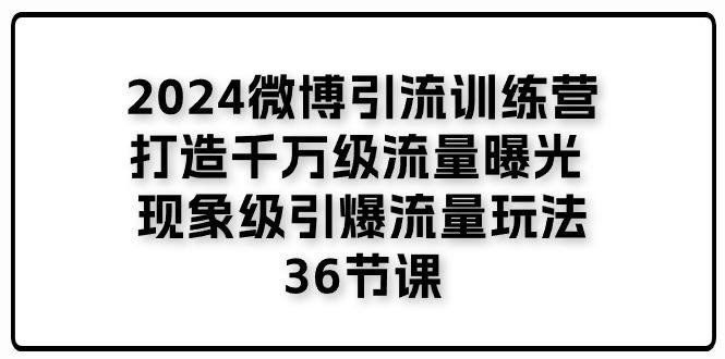 微博引流训练营「打造千万级流量曝光 现象级引爆流量玩法」36节课