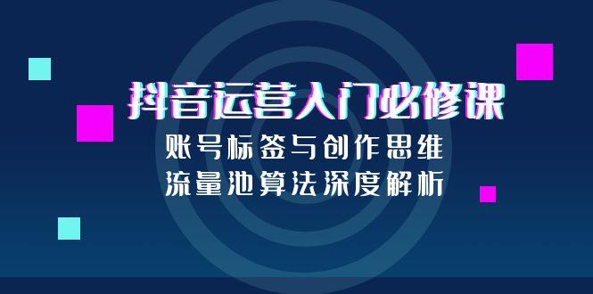 抖音运营入门必修课,账号标签与创作思维,流量池算法深度解析-蜗牛学社