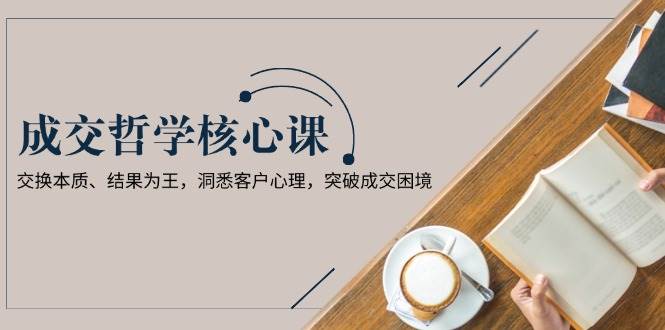 成交哲学课，交换本质、结果为王，洞悉客户心理，突破成交困境-蜗牛学社