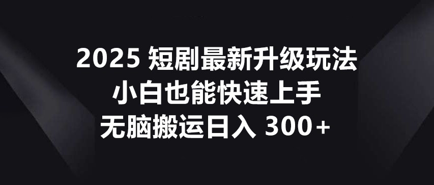 2025短剧最新升级玩法，小白也能快速上手，无脑搬运日入300+-蜗牛学社