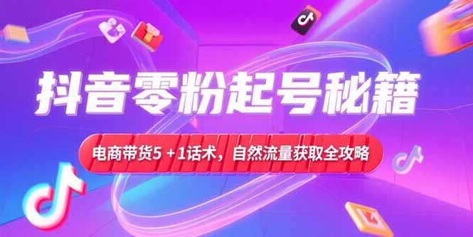 抖音零粉起号秘籍，电商带货5+1话术，自然流量获取实操流程-蜗牛学社
