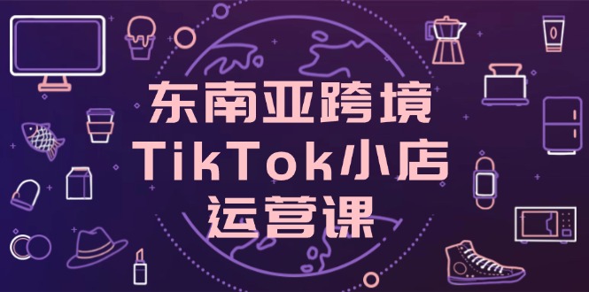 东南亚跨境TikTok小店运营课,掌握店铺设置与流量转化核心技巧-蜗牛学社