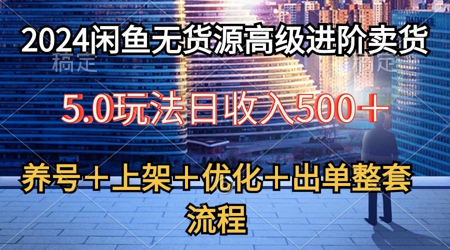 闲鱼无货源高级进阶卖货5.0，养号＋选品＋上架＋优化＋出单整套流程
