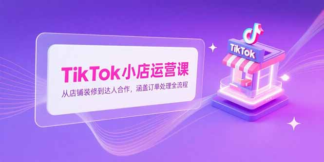 TikTok小店运营课,从店铺装修到达人合作,涵盖订单处理全流程-蜗牛学社