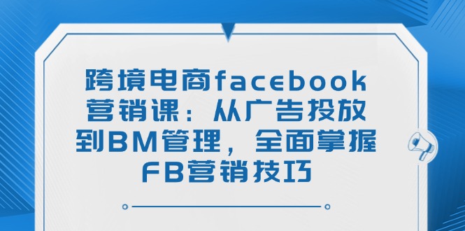 跨境电商facebook营销课:从广告投放到BM管理,全面掌握FB营销技巧