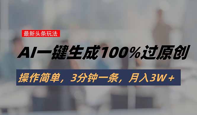 头条最新玩法，AI一键生成100%过原创，操作简单，3分钟一条，月入3W＋-蜗牛学社