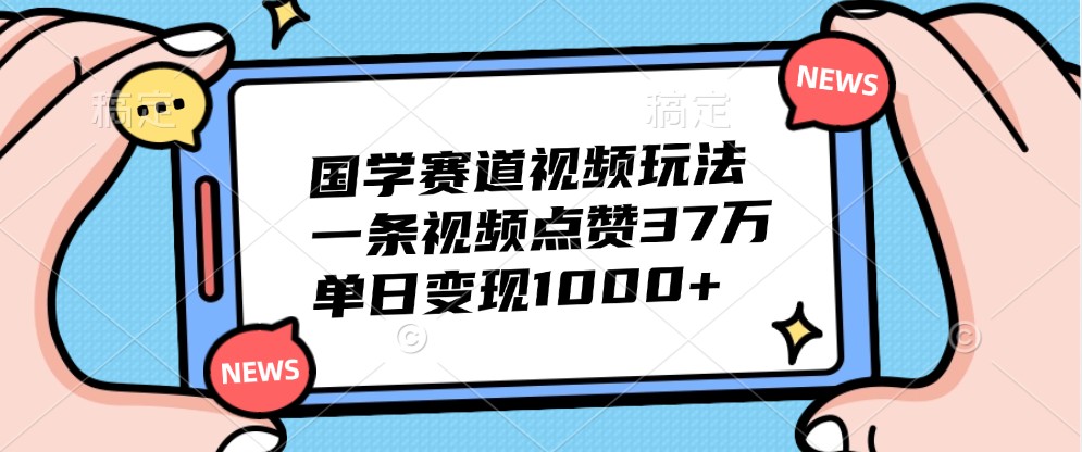 国学赛道视频玩法，一条视频点赞37万，单日变现1000+-蜗牛学社