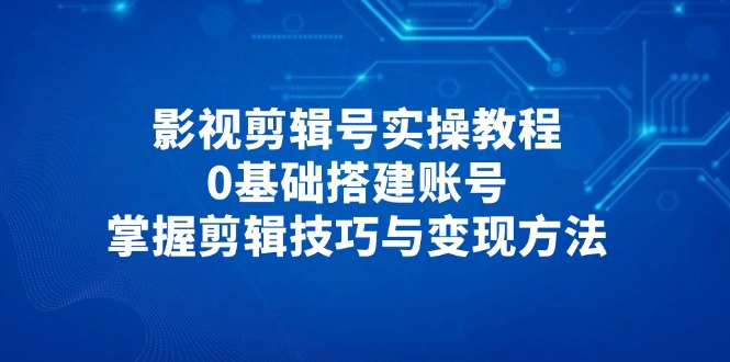 影视剪辑号实操教程,0基础搭建账号,掌握剪辑技巧与变现方法-蜗牛学社