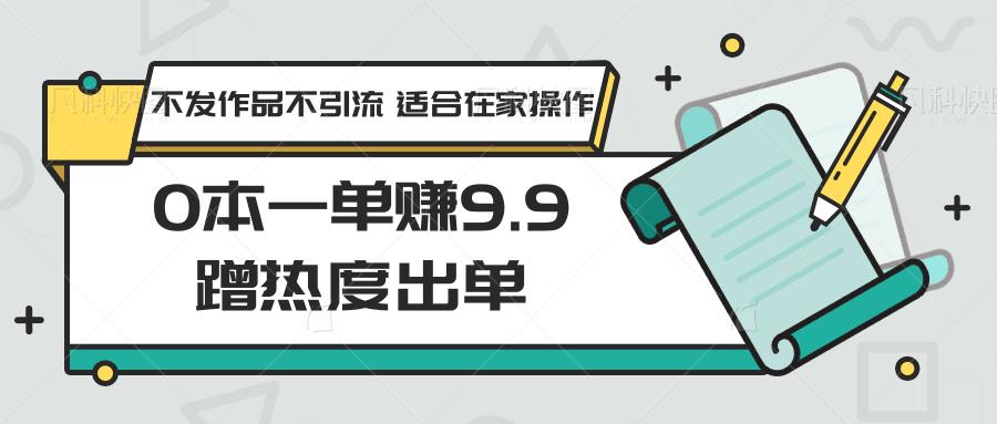 0本一单赚9.9蹭热度出单,不发作品不引流 适合在家操作