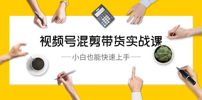 视频号混剪带货实战课,小白也能快速上手(10节课)