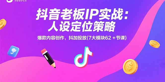 抖音老板IP实战:人设定位策略,爆款内容创作,抖加投放(7大模块62+节课